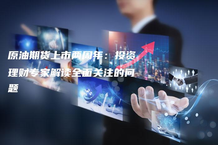 原油期货上市两周年：投资理财专家解读全面关注的问题
