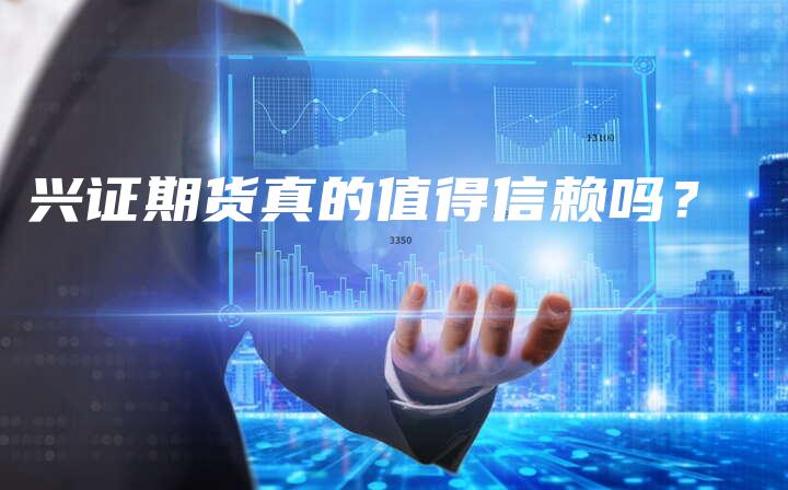 兴证期货真的值得信赖吗？