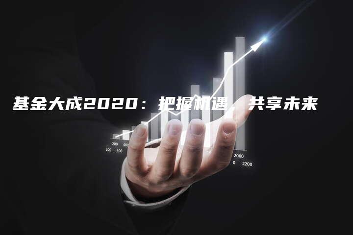 基金大成2020：把握机遇，共享未来