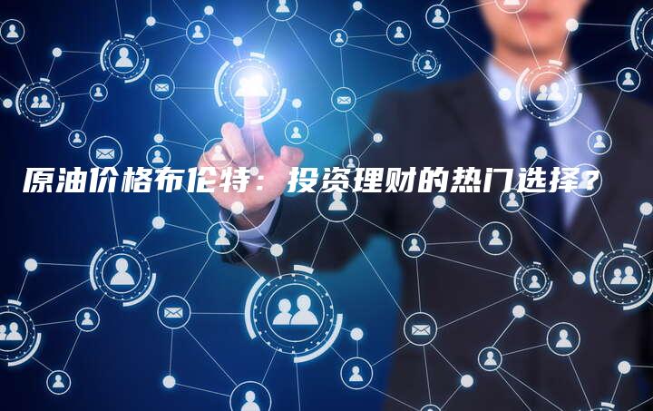 原油价格布伦特：投资理财的热门选择？