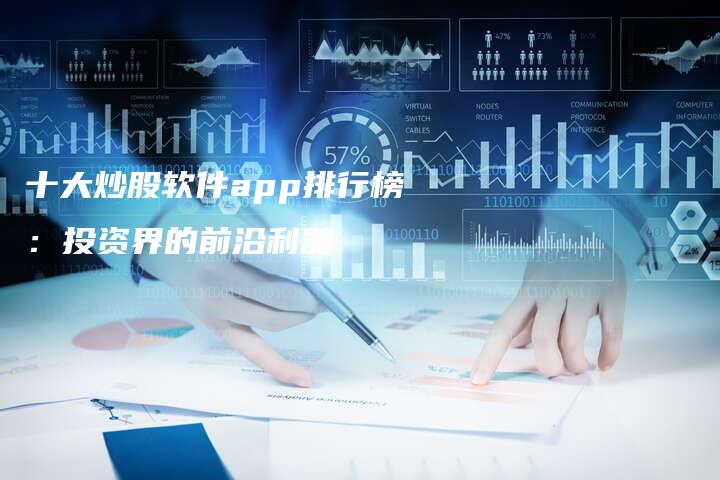 十大炒股软件app排行榜：投资界的前沿利器
