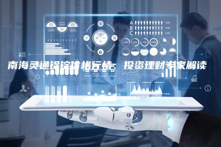 南海灵通铝锭价格行情：投资理财专家解读