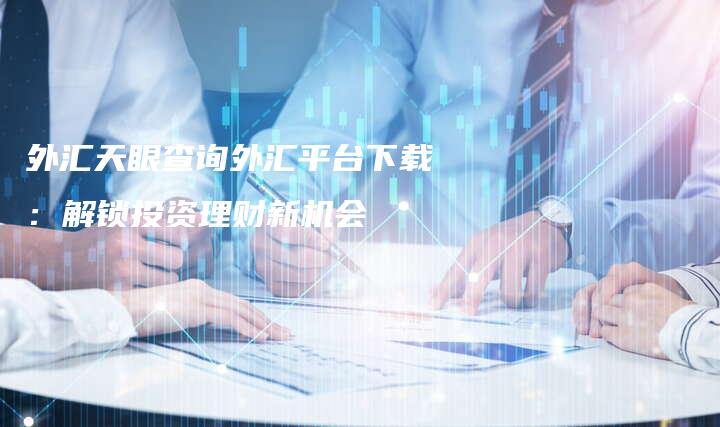 外汇天眼查询外汇平台下载：解锁投资理财新机会