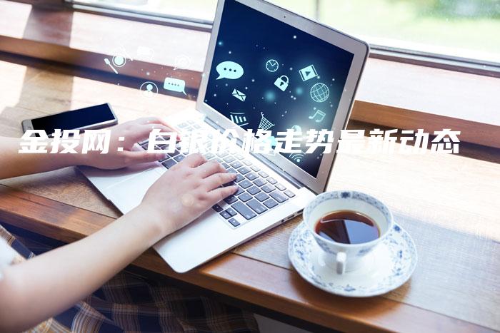 金投网：白银价格走势最新动态