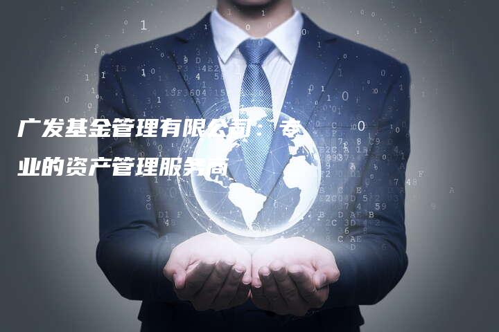 广发基金管理有限公司：专业的资产管理服务商