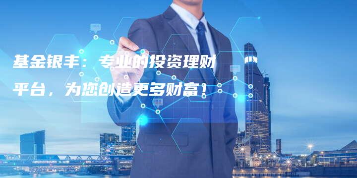 基金银丰:专业的投资理财平台,为您创造更多财富!-中小企业网