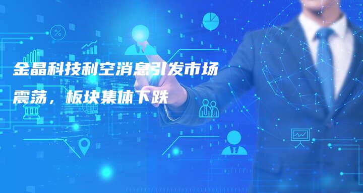 金晶科技利空消息引发市场震荡,板块集体下跌