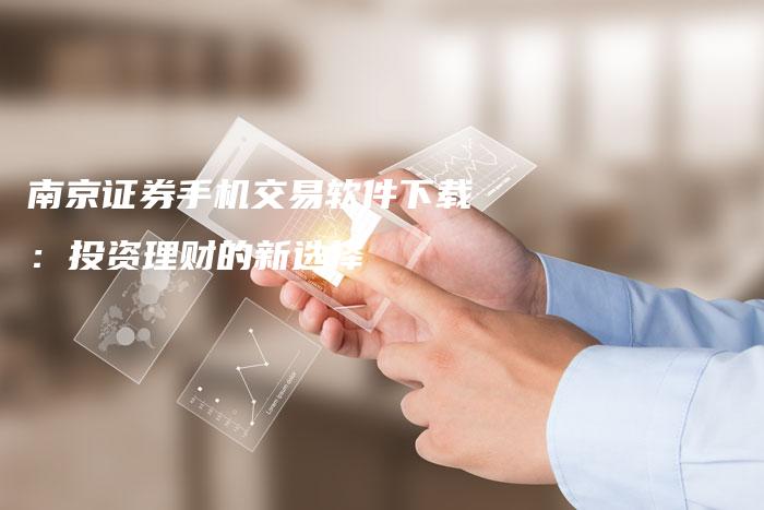 南京证券手机交易软件下载：投资理财的新选择