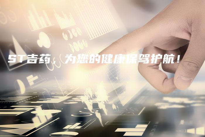 ST吉药,为您的健康保驾护航!-中小企业网