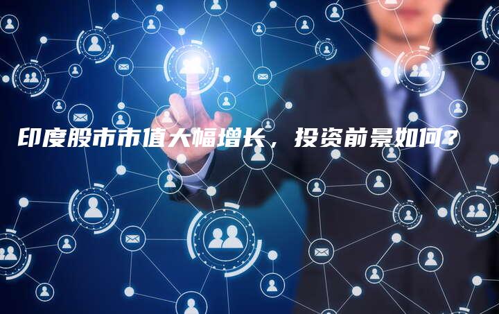 印度股市市值大幅增长，投资前景如何？