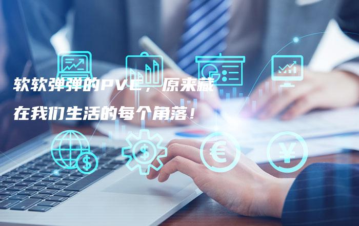 软软弹弹的PVC，原来藏在我们生活的每个角落！