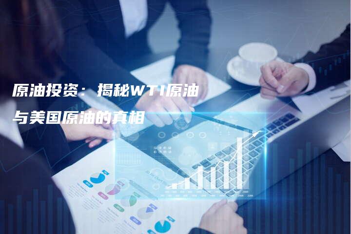 原油投资：揭秘WTI原油与美国原油的真相