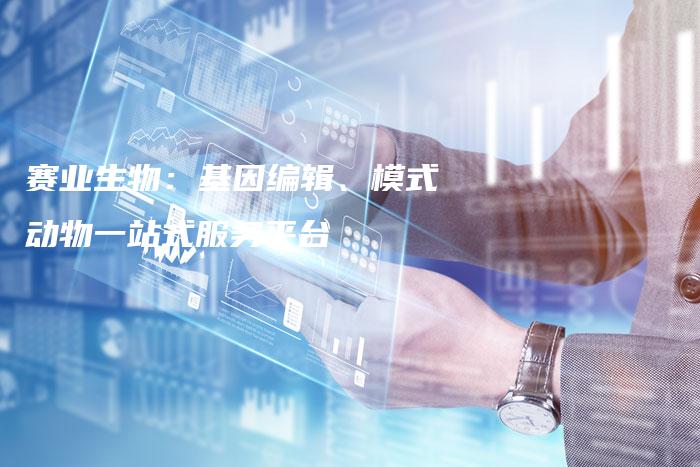 赛业生物：基因编辑、模式动物一站式服务平台
