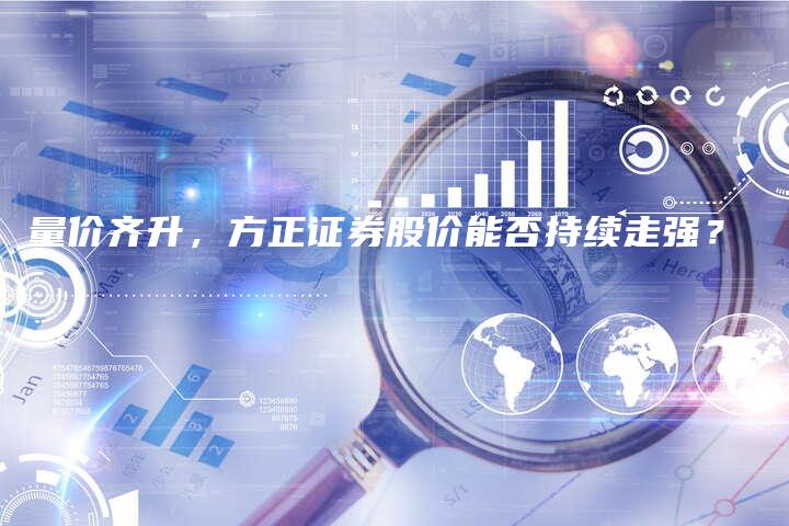 量价齐升，方正证券股价能否持续走强？