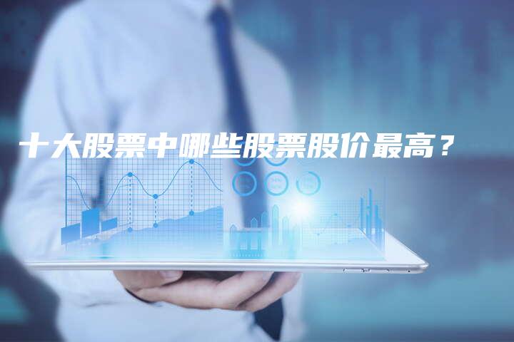 十大股票中哪些股票股价最高？