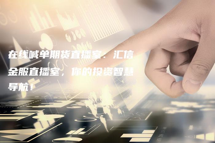 在线喊单期货直播室：汇信金服直播室，你的投资智慧导航！