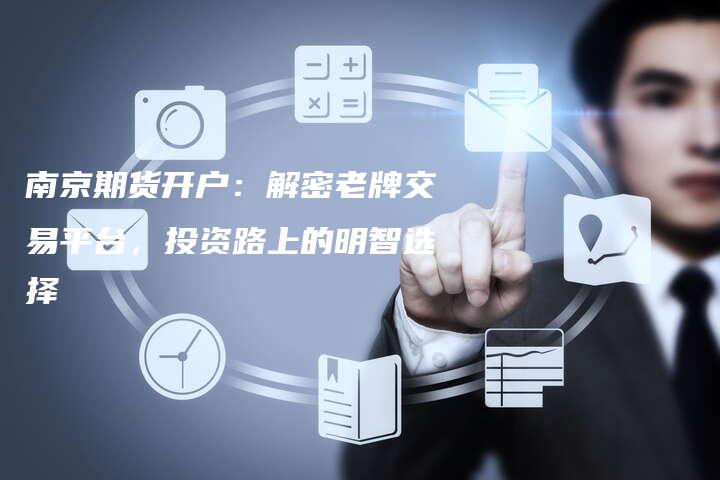 南京期货开户：解密老牌交易平台，投资路上的明智选择