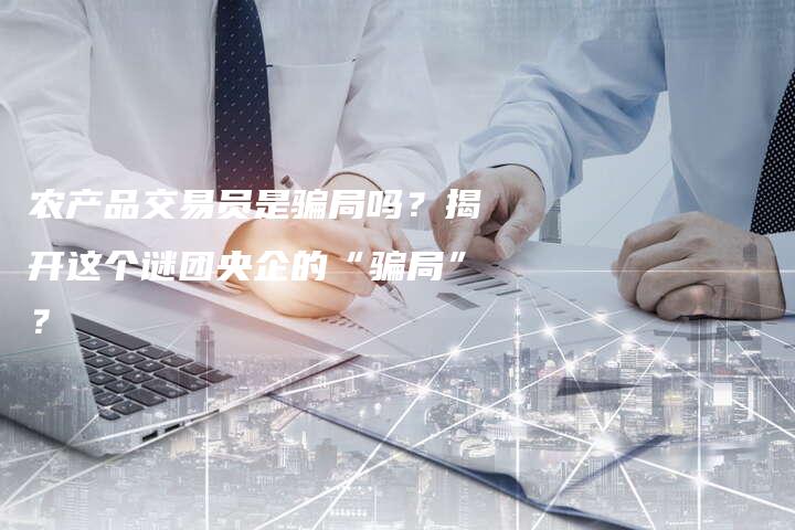 农产品交易员是骗局吗？揭开这个谜团央企的“骗局”？