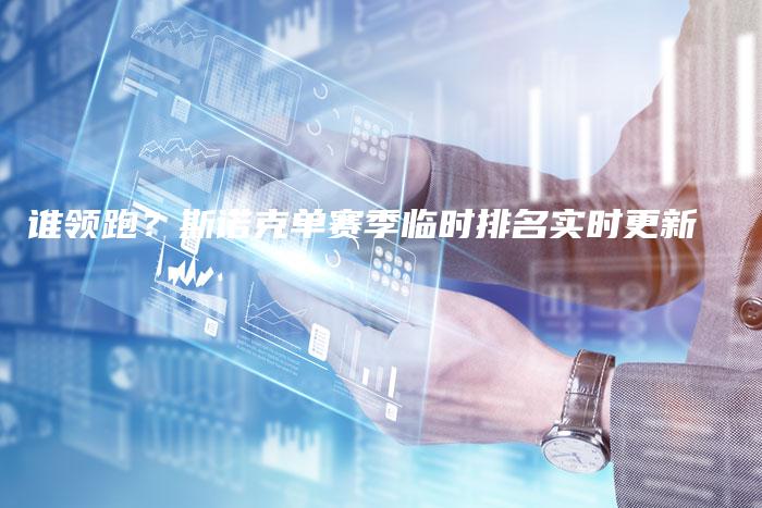 谁领跑？斯诺克单赛季临时排名实时更新