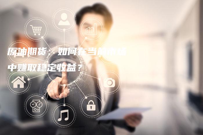 原油期货：如何在当前市场中赚取稳定收益？