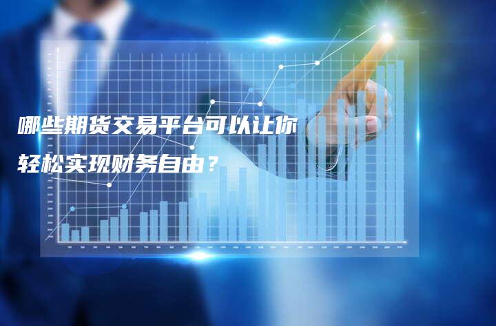 哪些期货交易平台可以让你轻松实现财务自由？