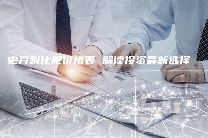 史丹利化肥价格表 解读投资最新选择
