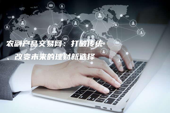 农副产品交易网：打破传统、改变未来的理财新选择