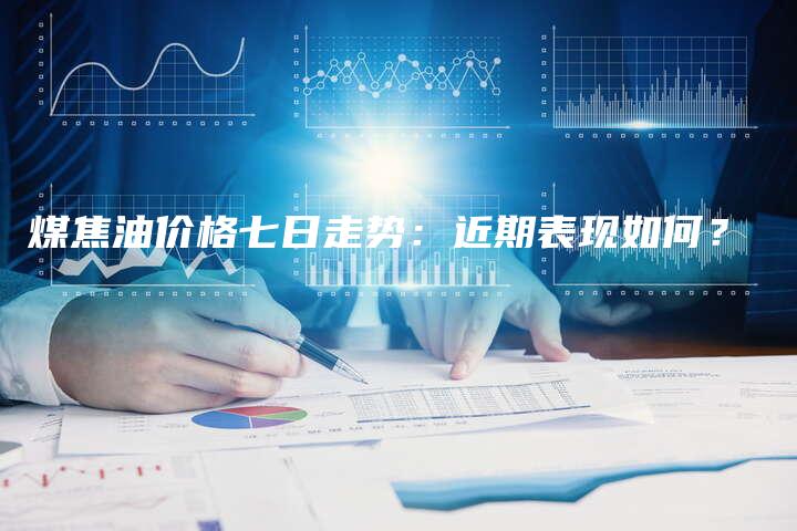 煤焦油价格七日走势：近期表现如何？