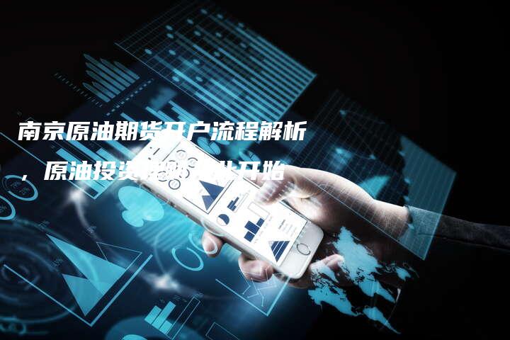 南京原油期货开户流程解析，原油投资理财从此开始