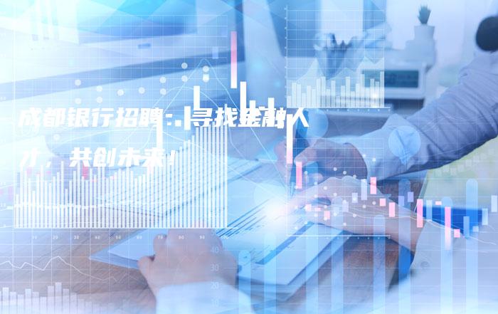 成都银行招聘：寻找金融人才，共创未来！