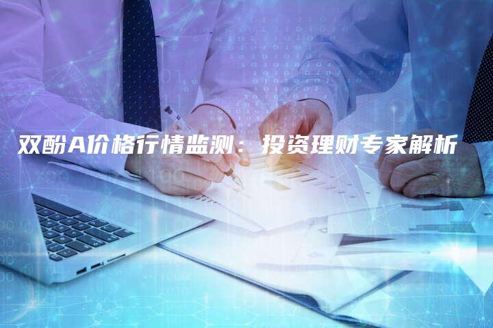双酚A价格行情监测：投资理财专家解析