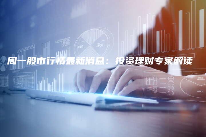 周一股市行情最新消息：投资理财专家解读