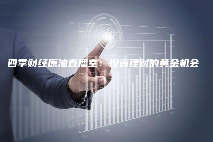 四季财经原油直播室：投资理财的黄金机会