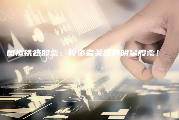 国恒铁路股票：投资者关注的明星股票！