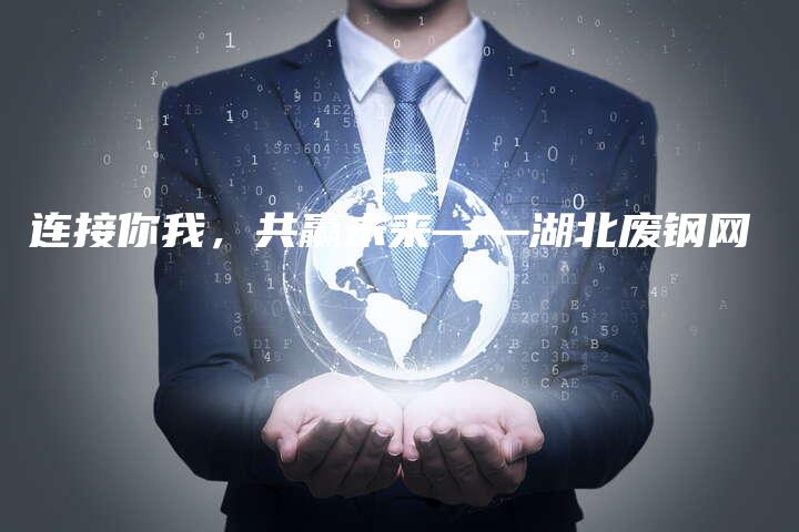 连接你我，共赢未来——湖北废钢网