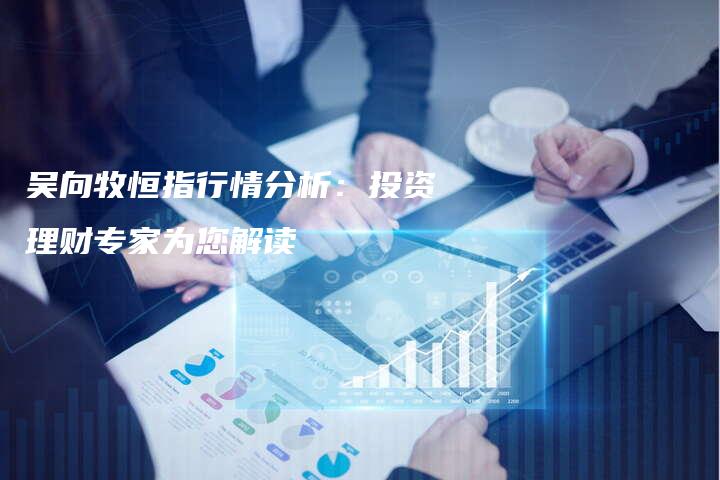 吴向牧恒指行情分析：投资理财专家为您解读