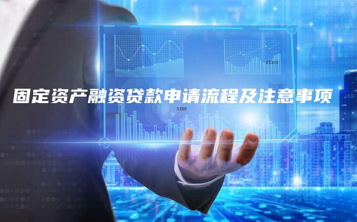 固定资产融资贷款申请流程及注意事项