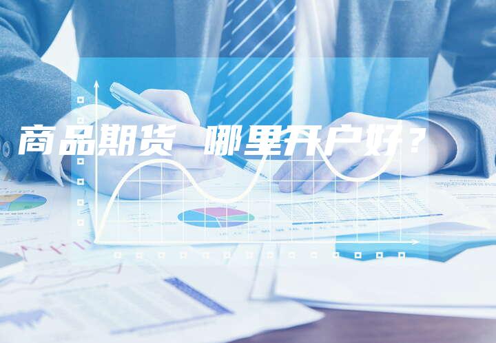 商品期货 哪里开户好？
