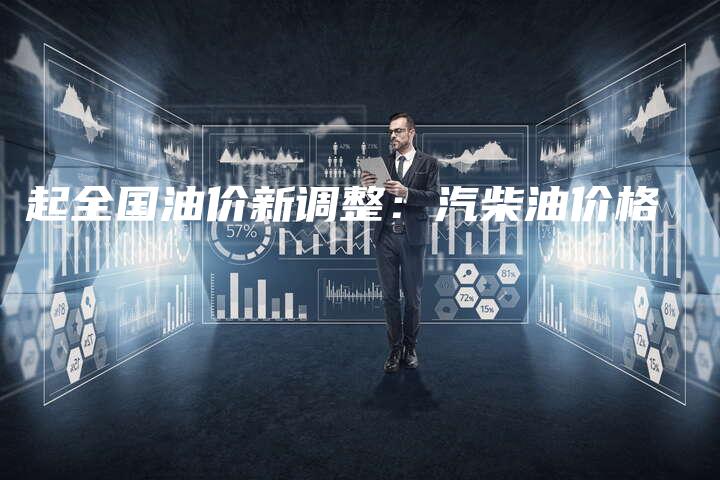 起全国油价新调整：汽柴油价格