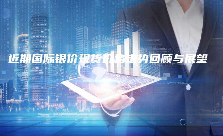 近期国际银价现货价格走势回顾与展望