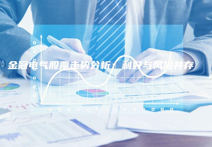 金冠电气股票走势分析：利好与风险并存