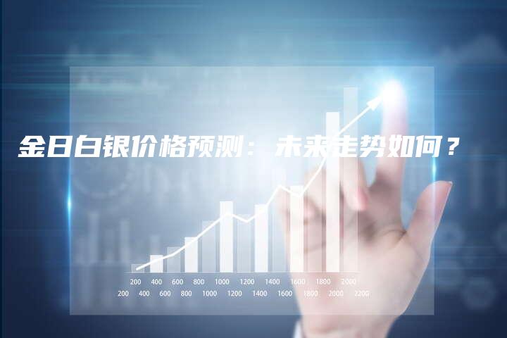 金日白银价格预测：未来走势如何？