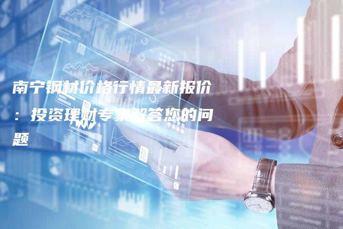 南宁钢材价格行情最新报价：投资理财专家解答您的问题