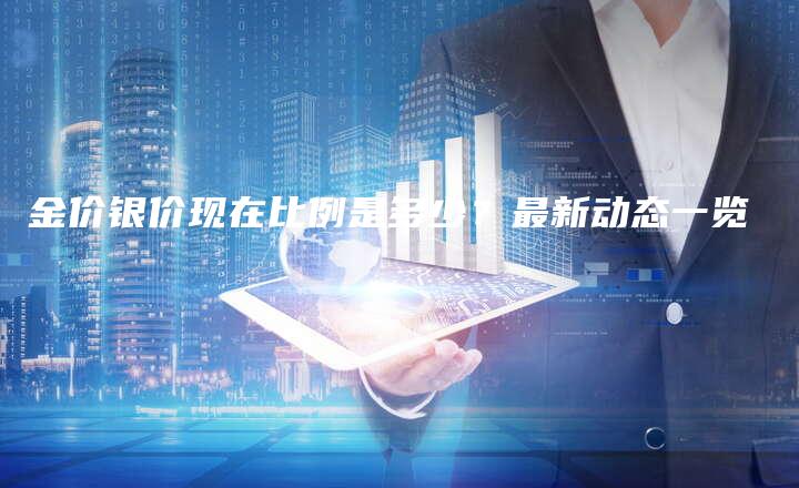 金价银价现在比例是多少？最新动态一览