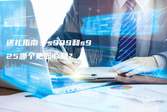 送礼指南：s999和s925哪个更显心意？