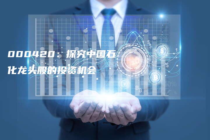 000420：探究中国石化龙头股的投资机会