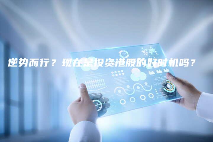 逆势而行？现在是投资港股的好时机吗？