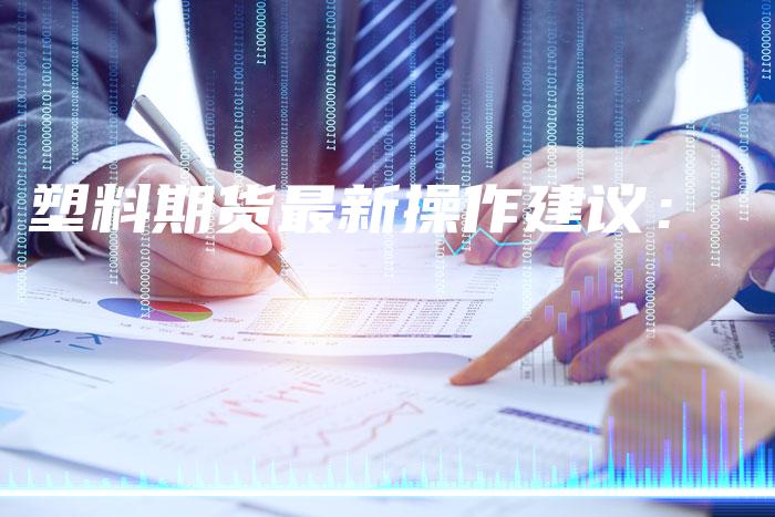 塑料期货最新操作建议：