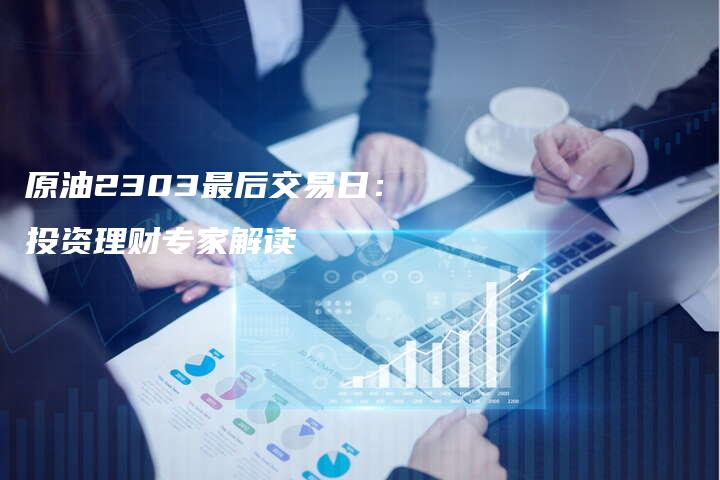 原油2303最后交易日：投资理财专家解读