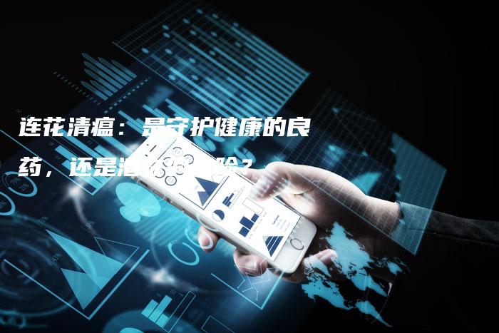 连花清瘟：是守护健康的良药，还是潜在的风险？